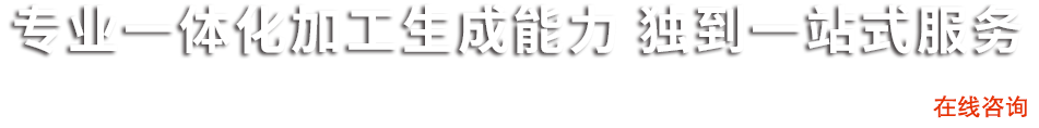 專業一體化加工生產能力 獨到一站式服務